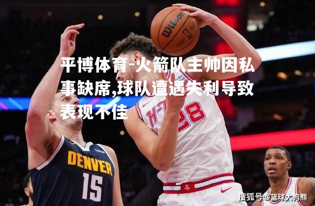 火箭队主帅因私事缺席,球队遭遇失利导致表现不佳