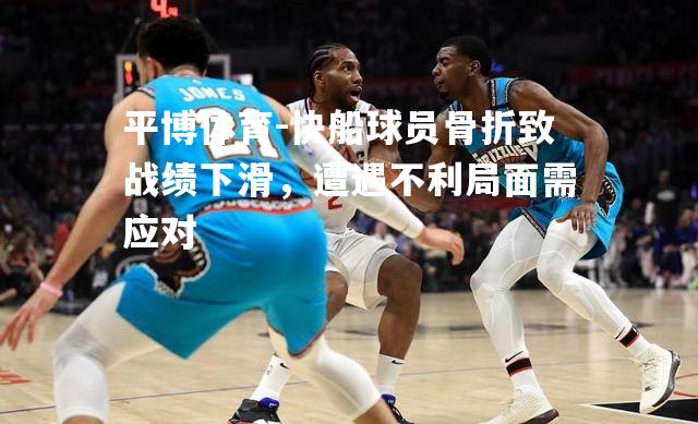快船球员骨折致战绩下滑，遭遇不利局面需应对
