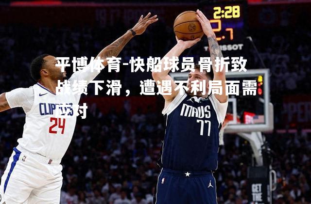 快船球员骨折致战绩下滑，遭遇不利局面需应对