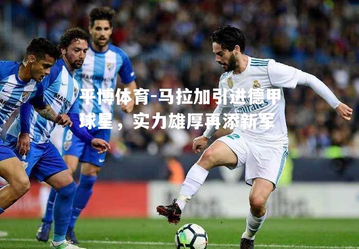 马拉加引进德甲球星，实力雄厚再添新军