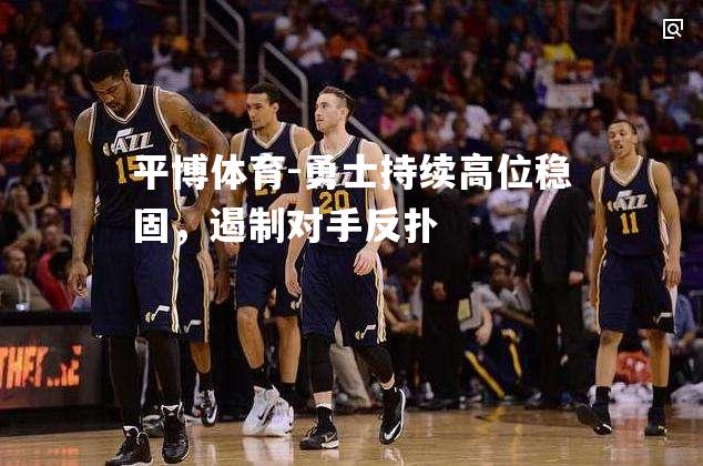 勇士持续高位稳固，遏制对手反扑
