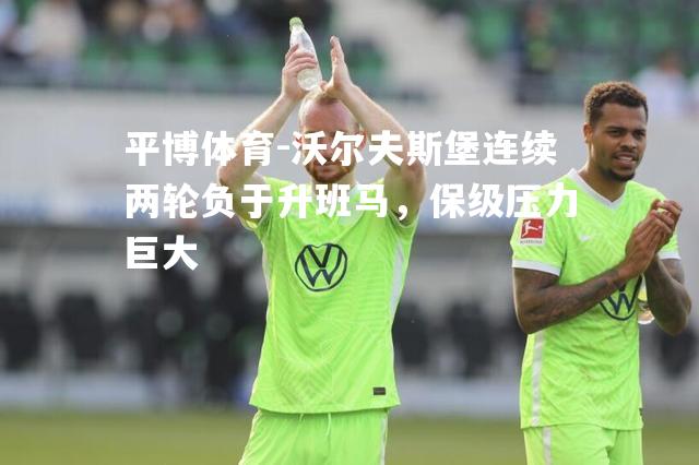 沃尔夫斯堡连续两轮负于升班马，保级压力巨大